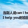 当别人说can i help you 应该怎么回答（当别人对你说Can I help you时应回答什么）