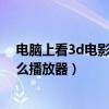 电脑上看3d电影有什么播放器软件（电脑上看3d电影有什么播放器）