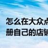 怎么在大众点评上注册（怎样在大众点评里注册自己的店铺）