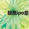 股票ipo是指什么（股票ipo什么意思）