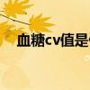 血糖cv值是什么意思（cv值是什么意思）