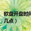 欧盘开盘时间是几点到几点（欧盘开盘时间是几点）