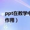 ppt在教学中的作用与意义（ppt在教学中的作用）