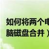 如何将两个电脑磁盘合并（怎么可以把两个电脑磁盘合并）