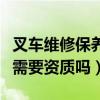 叉车维修保养需要资质吗知乎（叉车维修保养需要资质吗）