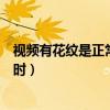 视频有花纹是正常现象吗（发现视频有画质字幕花屏等问题时）