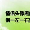 情侣头像黑白一人一张 情侣头像（情头像情侣一左一右黑白）