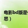 电影bd版是什么意思（电影的BD版是什么意思）