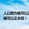 人以铜为镜可以正衣冠以古为镜可以见兴替翻译（人以铜为镜可以正衣冠）