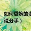 如何委婉的说分手而不伤害别人（如何委婉的说分手）