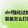 dnf强化过的装备能打红字吗（dnf强化过的装备怎么打红字）