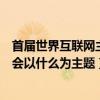 首届世界互联网主题大会以什么为主题（首届世界互联网大会以什么为主题）