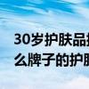 30岁护肤品排行榜10强（30岁以上适合用什么牌子的护肤品）