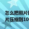 怎么把照片压缩到100k以下手机（怎么把照片压缩到100k）