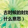 古时候的封地是什么意思呀（古时候的封地是什么意思）