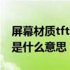 屏幕材质tft和ips哪种好（TFT材质 IPS技术是什么意思）