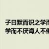 子曰默而识之学而不倦诲人不倦何有于我哉（子曰 默而识之学而不厌诲人不倦何有于我哉）