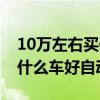 10万左右买什么车好自动挡车（10万左右买什么车好自动挡）