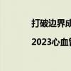 打破边界成就心血管多元共融之旅|2023心血管领域十大亮点 具体是什么情况?