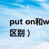 put on和wear和dress（put on和wear的区别）