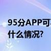 95分APP可不可靠？亲自体验不可少 具体是什么情况?