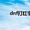 dnf打红字是什么意思（dnf打红字）