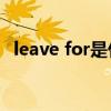 leave for是什么意思（leave是什么意思）