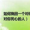 如何挽回一个对你死心的人这几招或许有效（如何挽回一个对你死心的人）