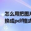 怎么用把图片转换成pdf格式（怎么将图片转换成pdf格式）