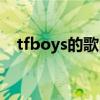 tfboys的歌曲全部（tfboys的歌曲大全）