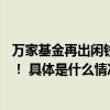 万家基金再出闲钱理财好工具万家稳航90天持有期火热开售！ 具体是什么情况?