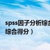 spss因子分析综合得分的详细步骤（因子分析法spss怎么求综合得分）