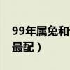 99年属兔和谁最配（99年属兔的和什么属相最配）