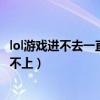 lol游戏进不去一直重新连接（lol进不了游戏一直是重新连接不上）