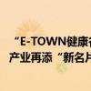 “E-TOWN健康谷”正式挂牌北京经开区生物技术和大健康产业再添“新名片” 具体是什么情况?