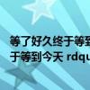 等了好久终于等到今天这是一首什么歌（ldquo 等了好久终于等到今天 rdquo 是什么歌里面的歌词）