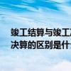 竣工结算与竣工决算有哪些区别与联系?（竣工结算和竣工决算的区别是什么）