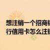 想注销一个招商银行信用卡怎么注销呢（想注销一个招商银行信用卡怎么注销）