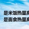 是米饭热量高还是面食热量高（米饭热量高还是面食热量高）