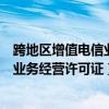 跨地区增值电信业务经营许可证代办公司（跨地区增值电信业务经营许可证）