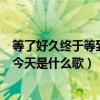 等了好久终于等到今天是什么歌名歌词（等了好久终于等到今天是什么歌）