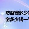 防盗窗多少钱一平方 防盗窗价格介绍（防盗窗多少钱一平方）