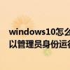 windows10怎么以管理员身份运行命令窗口（win 10怎样以管理员身份运行cmd）