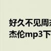 好久不见周杰伦mp3下载mp3（好久不见周杰伦mp3下载）