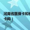 河南省医保卡和社保卡是一张卡吗（医保卡和社保卡是一张卡吗）