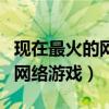 现在最火的网络游戏是什么游戏（现在最火的网络游戏）