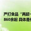 严打食品“两超一非”和制售假劣药！公安部挂牌督办大案860余起 具体是什么情况?