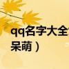 qq名字大全女生呆萌霸气（qq名字大全女生呆萌）