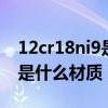 12cr18ni9是什么材质 304l（12Cr18Ni9Ti是什么材质）