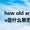 how old are you是什么意思（how are you是什么意思）